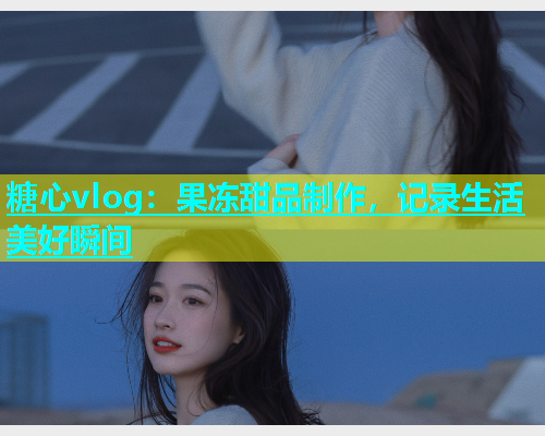 糖心vlog：果冻甜品制作，记录生活美好瞬间  第1张