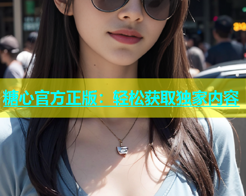 糖心官方正版：轻松获取独家内容  第1张