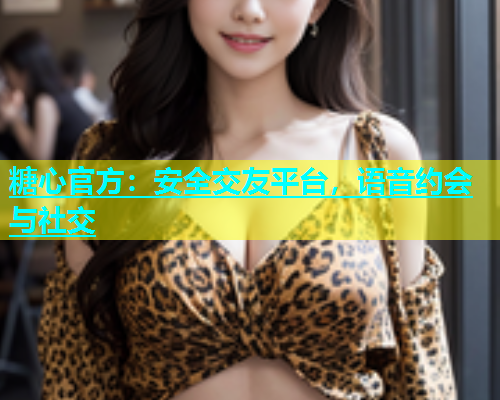 糖心官方：安全交友平台，语音约会与社交  第1张