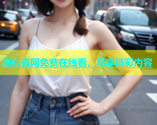 糖心官网免费在线看，尽享精彩内容  第1张