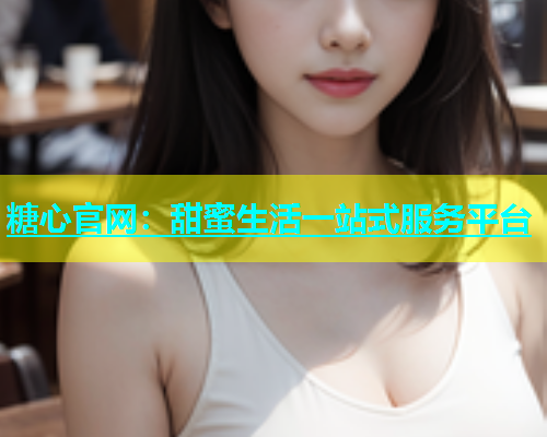 糖心官网：甜蜜生活一站式服务平台  第1张