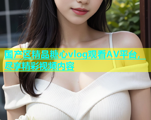 国产区精品糖心vlog观看AV平台，尽享精彩视频内容  第1张