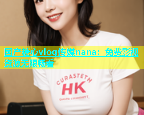 国产糖心vlog传媒nana：免费影视资源无限畅看  第1张