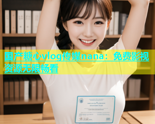 国产糖心vlog传媒nana：免费影视资源无限畅看  第2张