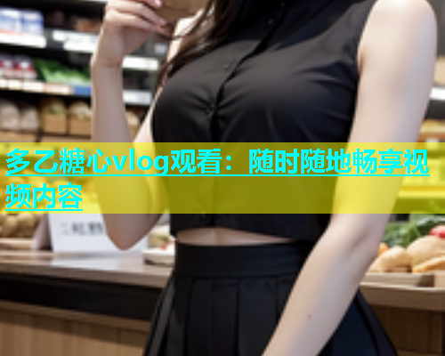 多乙糖心vlog观看：随时随地畅享视频内容  第1张
