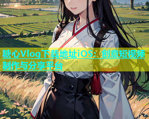 糖心Vlog下载地址iOS：创意短视频制作与分享平台  第1张