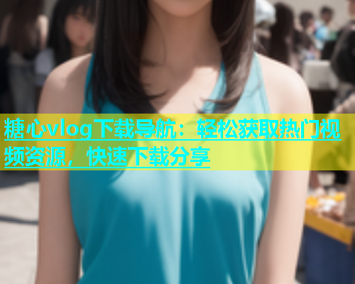 糖心vlog下载导航：轻松获取热门视频资源，快速下载分享  第1张