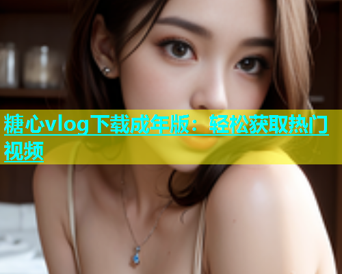 糖心vlog下载成年版：轻松获取热门视频  第1张