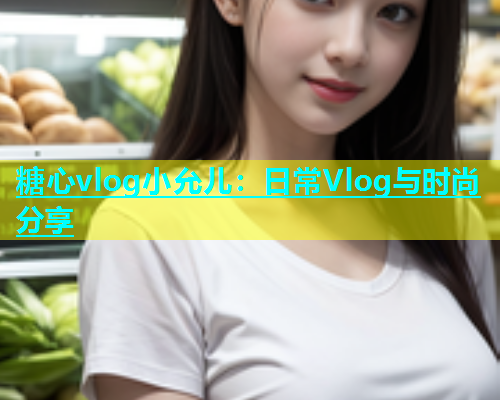 糖心vlog小允儿：日常Vlog与时尚分享  第1张