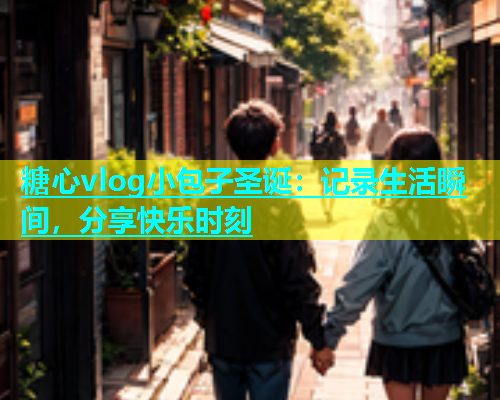 糖心vlog小包子圣诞：记录生活瞬间，分享快乐时刻  第1张