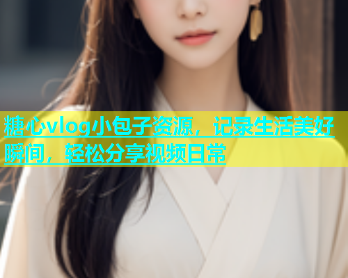糖心vlog小包子资源，记录生活美好瞬间，轻松分享视频日常  第1张