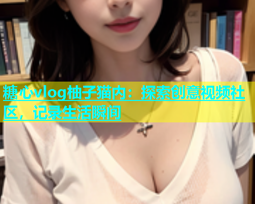 糖心vlog柚子猫内：探索创意视频社区，记录生活瞬间  第1张