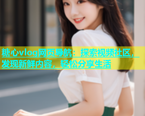 糖心vlog网页导航：探索视频社区，发现新鲜内容，轻松分享生活  第1张