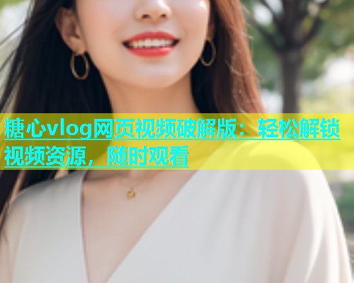 糖心vlog网页视频破解版：轻松解锁视频资源，随时观看  第1张