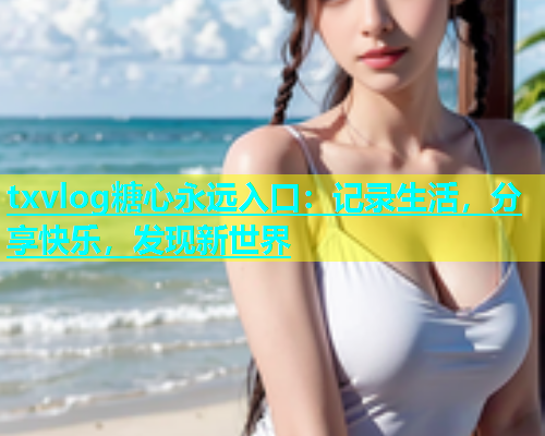 txvlog糖心永远入口：记录生活，分享快乐，发现新世界  第1张
