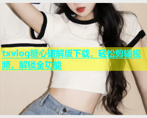 txvlog糖心破解版下载，轻松剪辑视频，解锁全功能  第1张