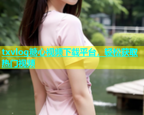 txvlog糖心视频下载平台，轻松获取热门视频  第1张