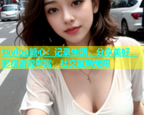 txvlog糖心：记录生活，分享美好，影视资源丰富，社交互动无限  第1张