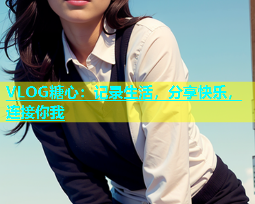 VLOG糖心：记录生活，分享快乐，连接你我  第1张