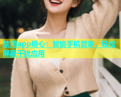 禁用app糖心：智能手机管家，轻松屏蔽干扰应用  第1张
