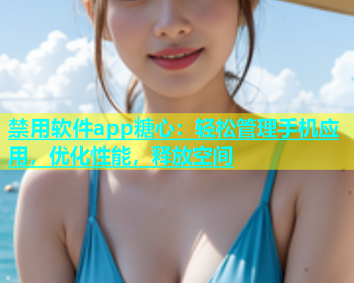 禁用软件app糖心：轻松管理手机应用，优化性能，释放空间  第1张