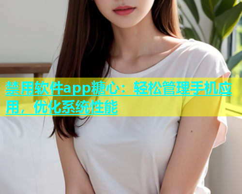 禁用软件app糖心：轻松管理手机应用，优化系统性能  第1张