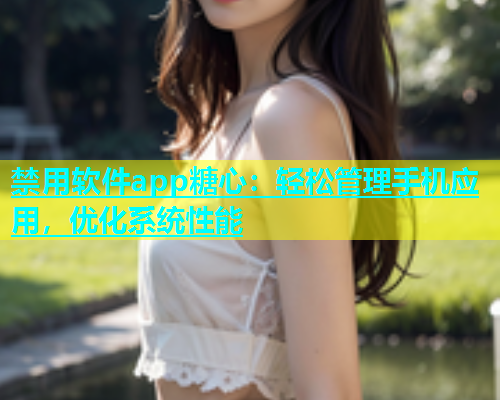 禁用软件app糖心：轻松管理手机应用，优化系统性能  第2张