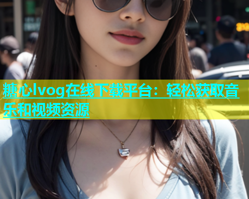糖心lvog在线下载平台：轻松获取音乐和视频资源  第1张