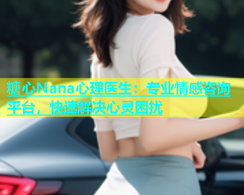 糖心Nana心理医生：专业情感咨询平台，快速解决心灵困扰  第1张