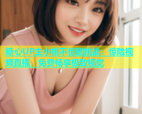 糖心UP主小桃不惊醒挑战：惊险视频直播，免费畅享极致视觉  第1张