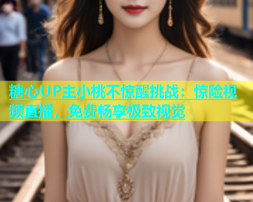 糖心UP主小桃不惊醒挑战：惊险视频直播，免费畅享极致视觉  第2张