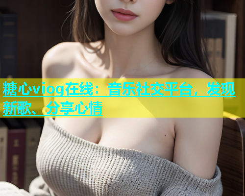 糖心viog在线：音乐社交平台，发现新歌、分享心情  第2张