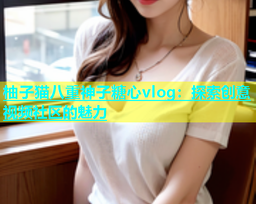 柚子猫八重神子糖心vlog：探索创意视频社区的魅力  第1张