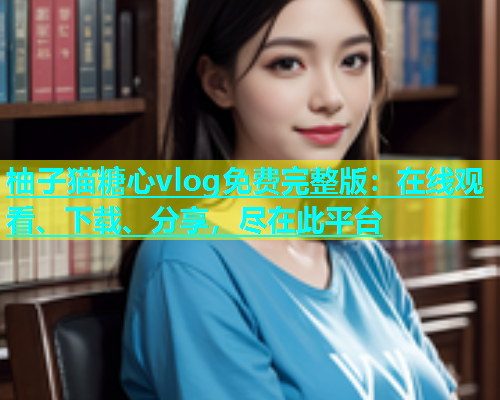 柚子猫糖心vlog免费完整版：在线观看、下载、分享，尽在此平台  第1张