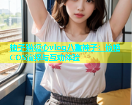 柚子猫糖心vlog八重神子：惊艳COS演绎与互动体验  第1张