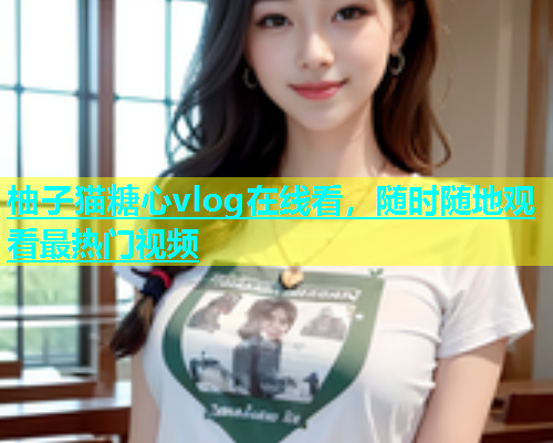 柚子猫糖心vlog在线看，随时随地观看最热门视频  第1张