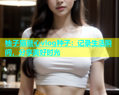 柚子猫糖心vlog种子：记录生活瞬间，分享美好时光  第1张