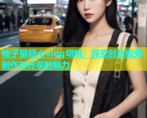 柚子猫糖心vlog胡桃：探索创意视频制作与分享的魅力  第2张