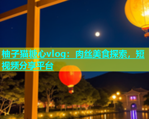 柚子猫糖心vlog：肉丝美食探索，短视频分享平台  第1张