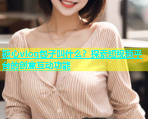 糖心vlog包子叫什么？探索短视频平台的创意互动功能  第1张