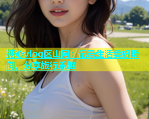糖心vlog区山网：记录生活美好瞬间，分享旅行乐趣  第1张