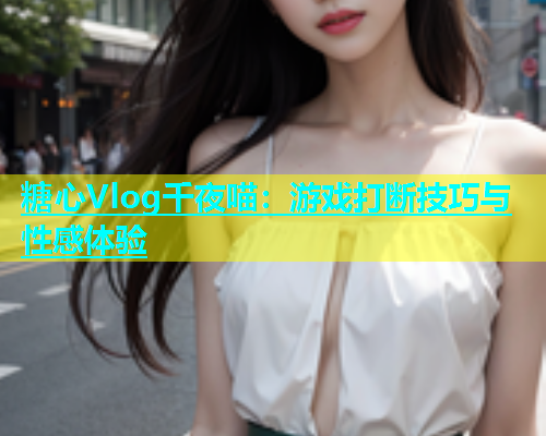 糖心Vlog千夜喵：游戏打断技巧与性感体验  第1张