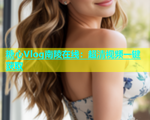 糖心Vlog南陵在线：超清视频一键获取  第2张