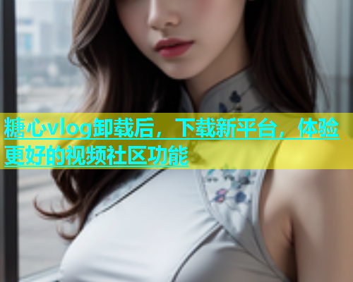 糖心vlog卸载后，下载新平台，体验更好的视频社区功能  第1张