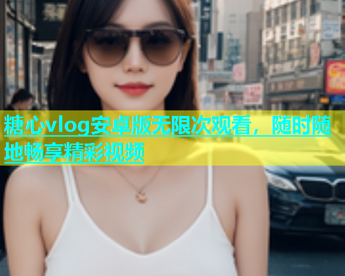 糖心vlog安卓版无限次观看，随时随地畅享精彩视频  第1张