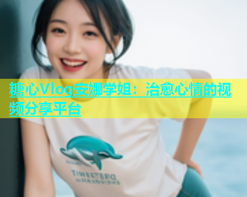 糖心Vlog安娜学姐：治愈心情的视频分享平台  第1张