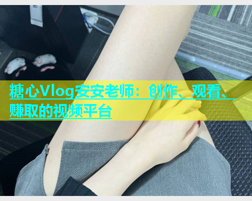 糖心Vlog安安老师：创作、观看、赚取的视频平台  第1张