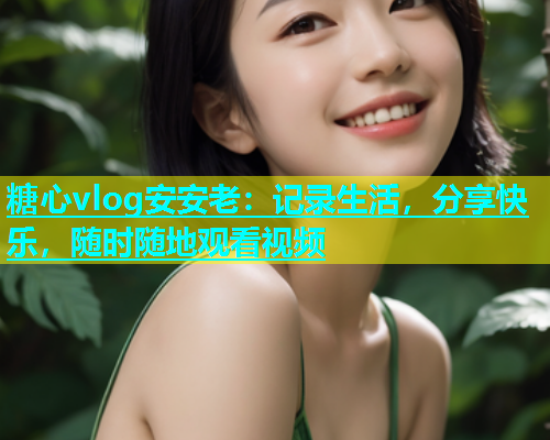 糖心vlog安安老：记录生活，分享快乐，随时随地观看视频  第1张