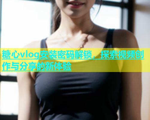 糖心vlog安装密码解锁，探索视频创作与分享的新体验  第1张