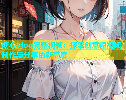 糖心vlog完整视频：探索创意短视频制作与分享的新高度  第1张